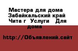 Мастера для дома - Забайкальский край, Чита г. Услуги » Для дома   